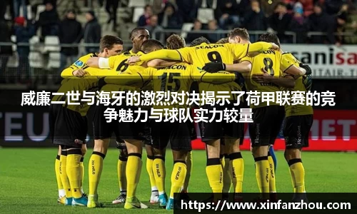 威廉二世与海牙的激烈对决揭示了荷甲联赛的竞争魅力与球队实力较量