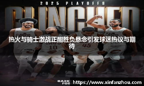 热火与骑士激战正酣胜负悬念引发球迷热议与期待
