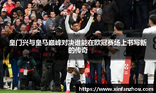 皇门兴与皇马巅峰对决谁能在欧冠赛场上书写新的传奇
