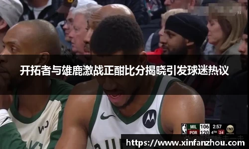 开拓者与雄鹿激战正酣比分揭晓引发球迷热议