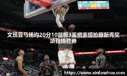 文班亚马场均20分10篮板3盖帽表现抢眼新秀奖项稳操胜券
