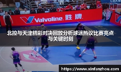 北控与天津精彩对决回放分析球迷热议比赛亮点与关键时刻