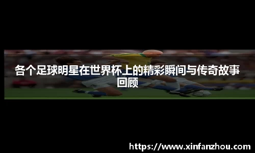各个足球明星在世界杯上的精彩瞬间与传奇故事回顾